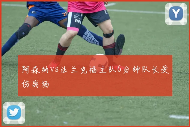 阿森纳vs法兰克福主队6分钟队长受伤离场