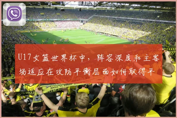 U17女篮世界杯中，阵容深度和主客场适应在攻防平衡层面如何取得平衡