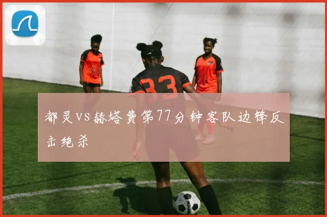 都灵vs赫塔费第77分钟客队边锋反击绝杀