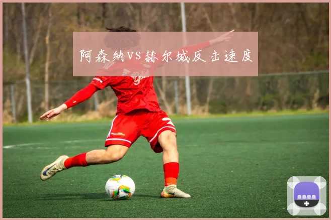 阿森纳vs赫尔城反击速度