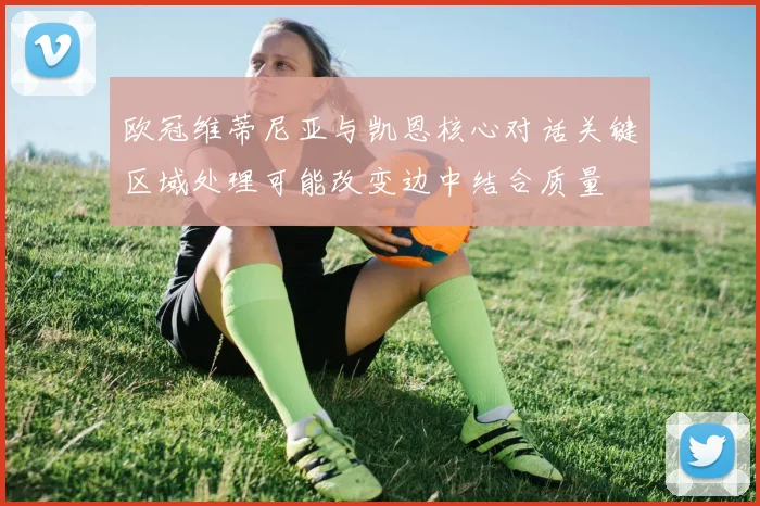 欧冠维蒂尼亚与凯恩核心对话关键区域处理可能改变边中结合质量