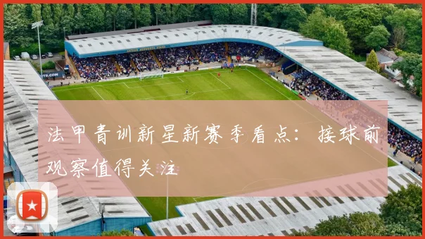 法甲青训新星新赛季看点:接球前观察值得关注